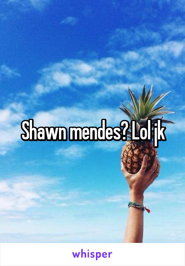 Shawn mendes? Lol jk