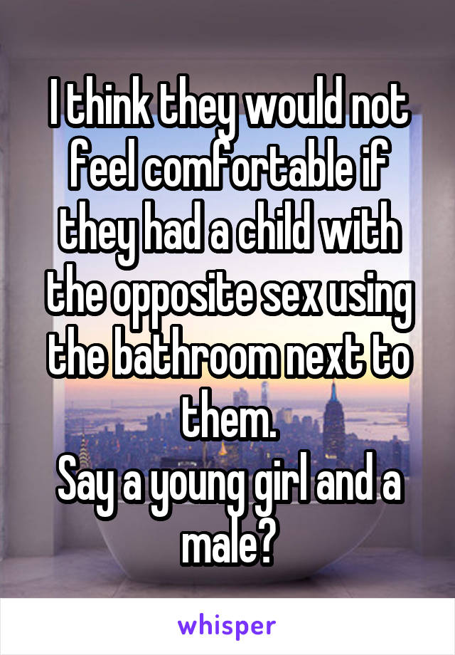 I think they would not feel comfortable if they had a child with the opposite sex using the bathroom next to them.
Say a young girl and a male?
