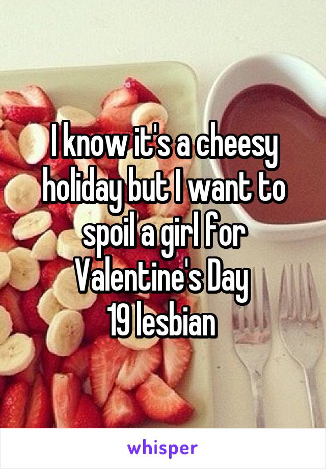 I know it's a cheesy holiday but I want to spoil a girl for Valentine's Day 
19 lesbian 