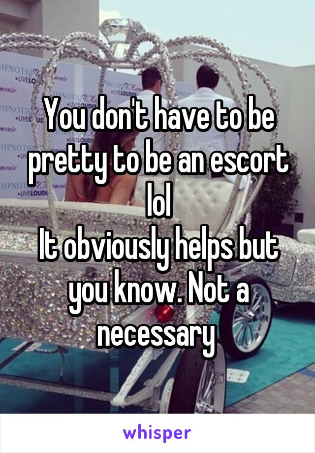 You don't have to be pretty to be an escort lol
It obviously helps but you know. Not a necessary 