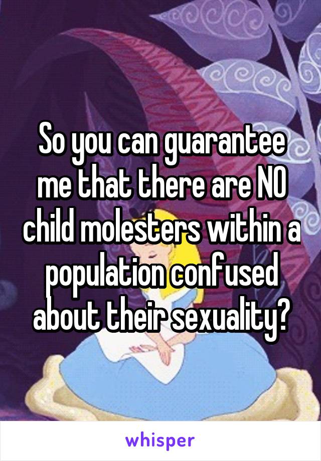 So you can guarantee me that there are NO child molesters within a population confused about their sexuality?