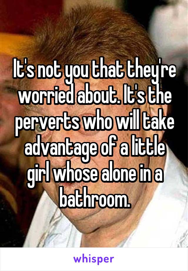 It's not you that they're worried about. It's the perverts who will take advantage of a little girl whose alone in a bathroom.