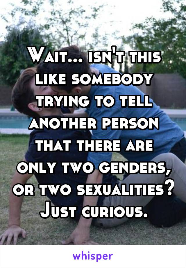 Wait... isn't this like somebody trying to tell another person that there are only two genders, or two sexualities? Just curious.