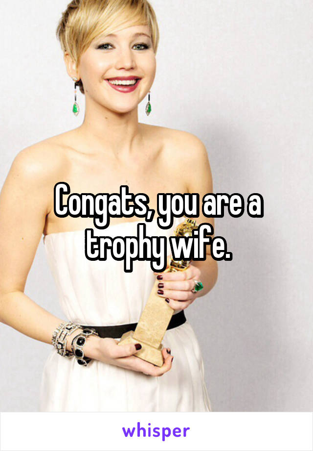 Congats, you are a trophy wife.