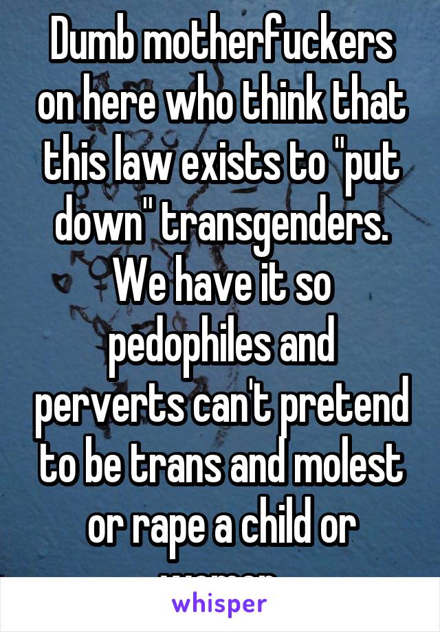 Dumb motherfuckers on here who think that this law exists to "put down" transgenders. We have it so pedophiles and perverts can't pretend to be trans and molest or rape a child or women.