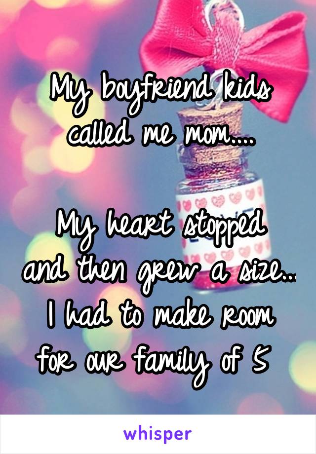 My boyfriend kids called me mom....

My heart stopped and then grew a size...
I had to make room for our family of 5 