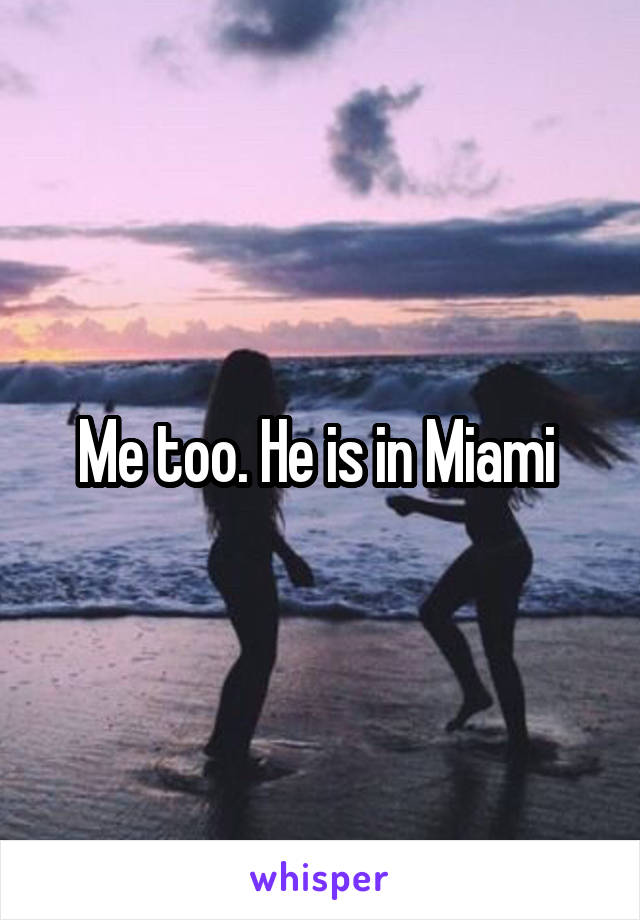 Me too. He is in Miami 