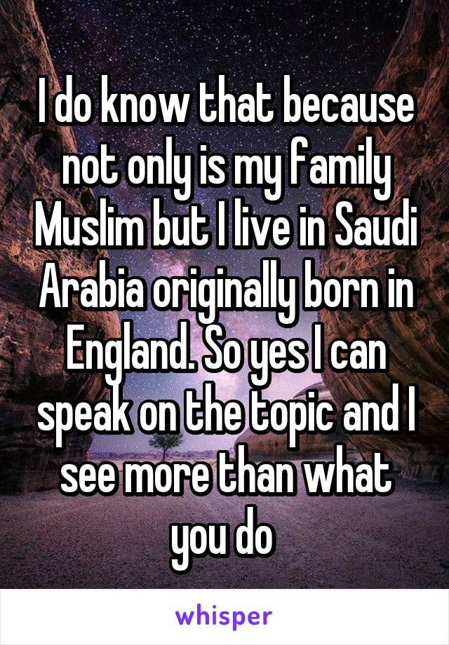 I do know that because not only is my family Muslim but I live in Saudi Arabia originally born in England. So yes I can speak on the topic and I see more than what you do 