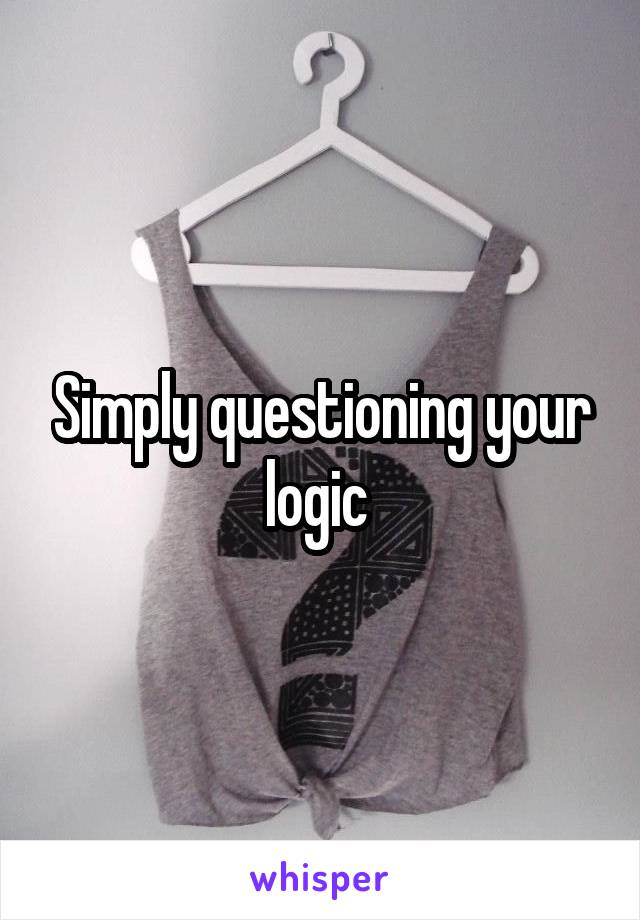 Simply questioning your logic 