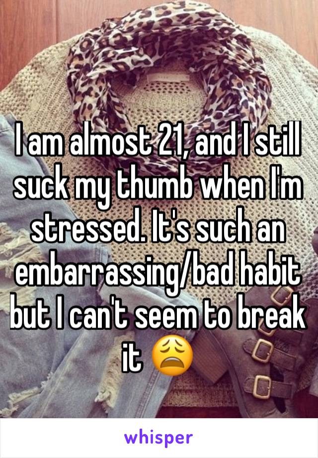 I am almost 21, and I still suck my thumb when I'm stressed. It's such an embarrassing/bad habit but I can't seem to break it 😩