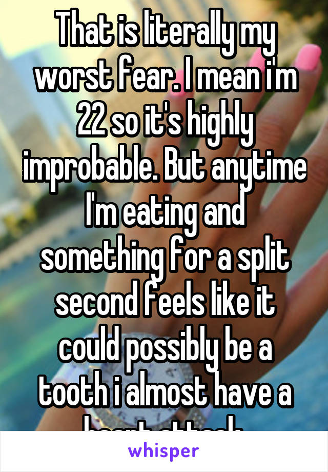 That is literally my worst fear. I mean i'm 22 so it's highly improbable. But anytime I'm eating and something for a split second feels like it could possibly be a tooth i almost have a heart attack.