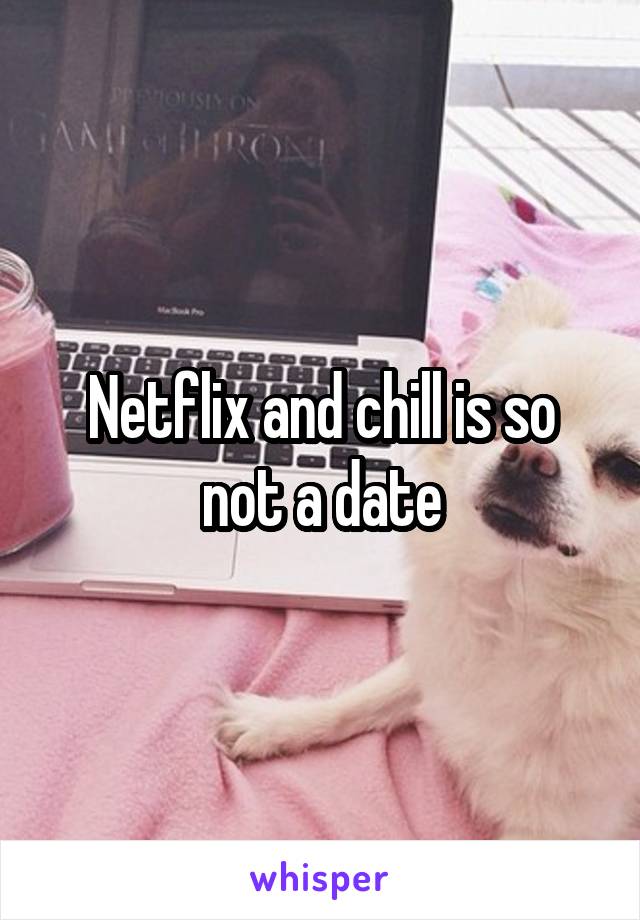 Netflix and chill is so not a date