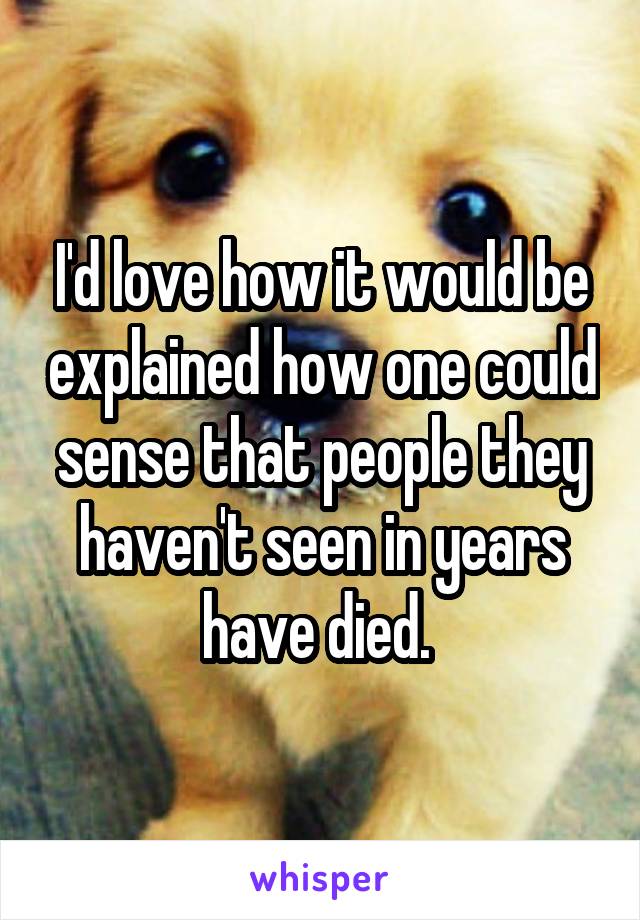 I'd love how it would be explained how one could sense that people they haven't seen in years have died. 