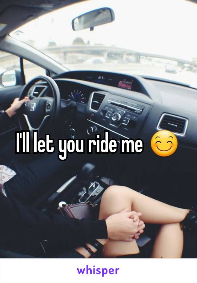 I'll let you ride me 😊