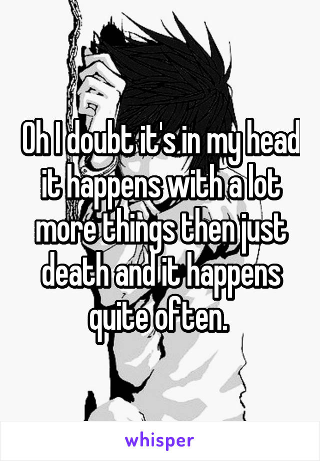 Oh I doubt it's in my head it happens with a lot more things then just death and it happens quite often. 