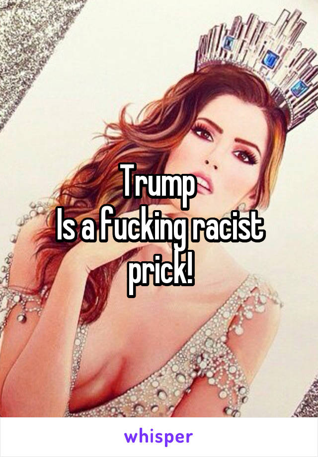 Trump 
Is a fucking racist prick!