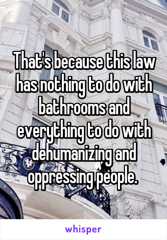 That's because this law has nothing to do with bathrooms and everything to do with dehumanizing and oppressing people. 