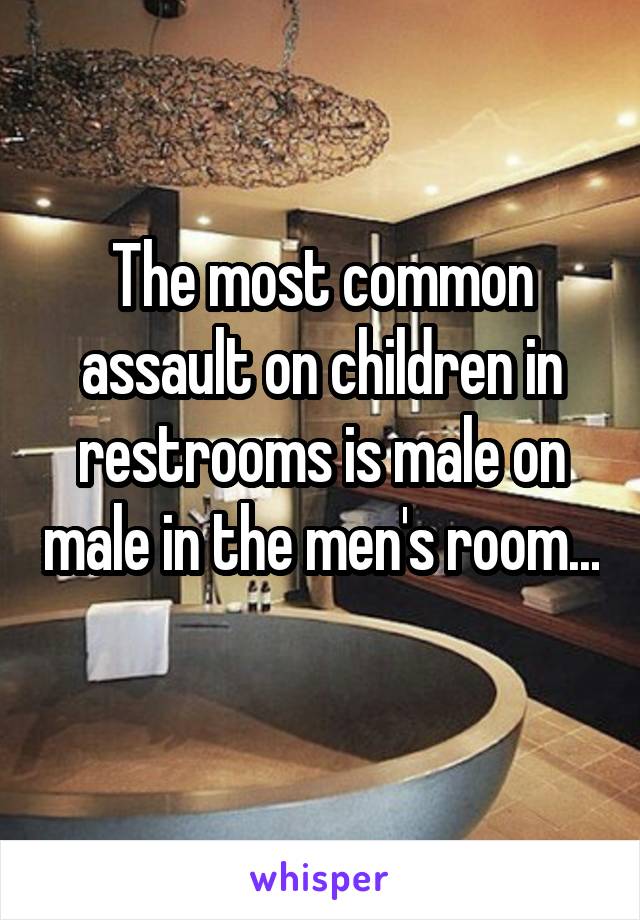 The most common assault on children in restrooms is male on male in the men's room... 