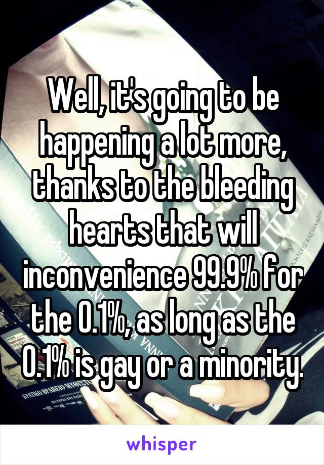 Well, it's going to be happening a lot more, thanks to the bleeding hearts that will inconvenience 99.9% for the 0.1%, as long as the 0.1% is gay or a minority.