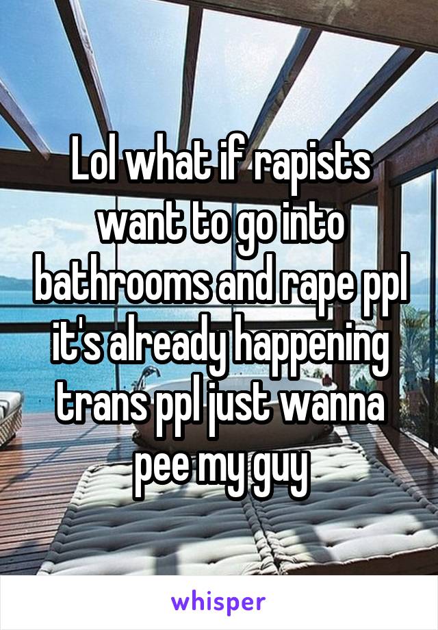 Lol what if rapists want to go into bathrooms and rape ppl it's already happening trans ppl just wanna pee my guy