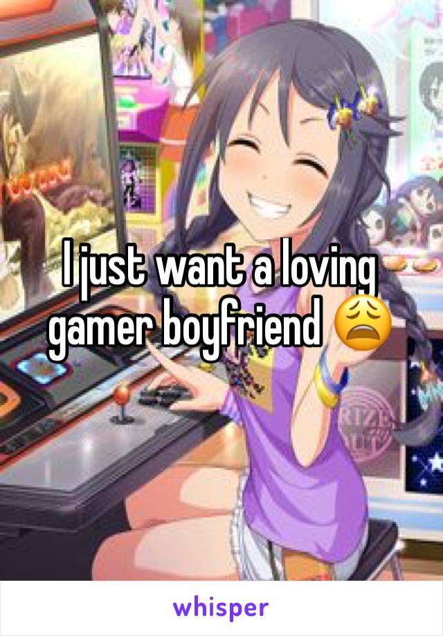 I just want a loving gamer boyfriend 😩