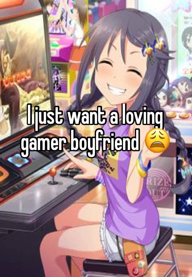 I just want a loving gamer boyfriend 😩