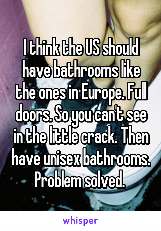 I think the US should have bathrooms like the ones in Europe. Full doors. So you can't see in the little crack. Then have unisex bathrooms. Problem solved. 