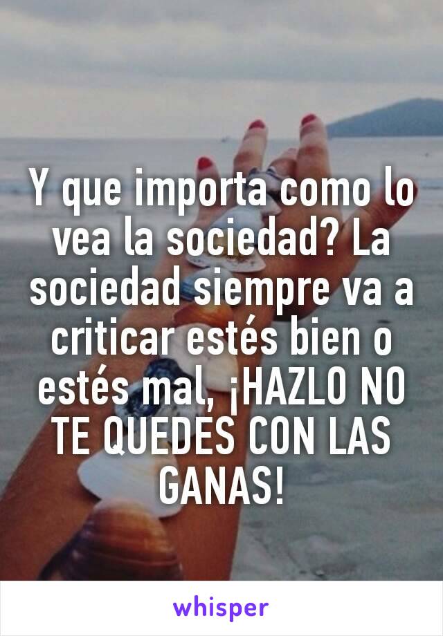 Y que importa como lo vea la sociedad? La sociedad siempre va a criticar estés bien o estés mal, ¡HAZLO NO TE QUEDES CON LAS GANAS!