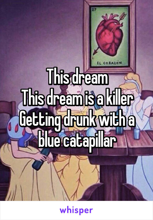 This dream
This dream is a killer
Getting drunk with a blue catapillar