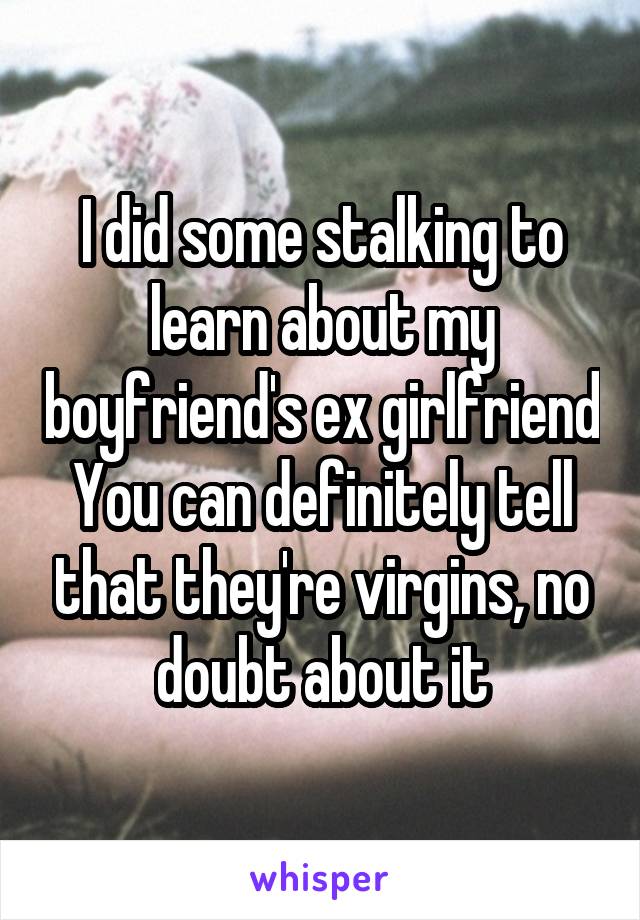 I did some stalking to learn about my boyfriend's ex girlfriend
You can definitely tell that they're virgins, no doubt about it