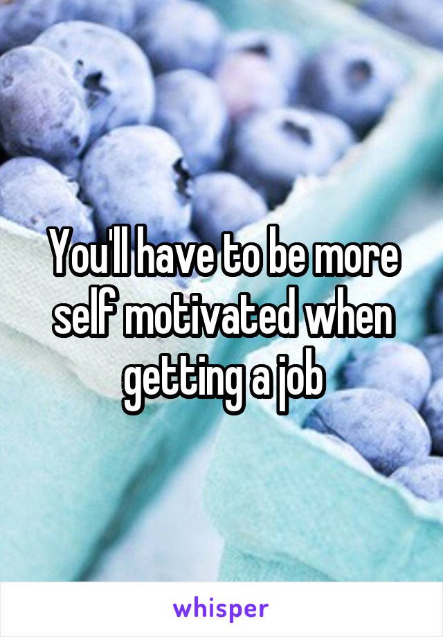 You'll have to be more self motivated when getting a job