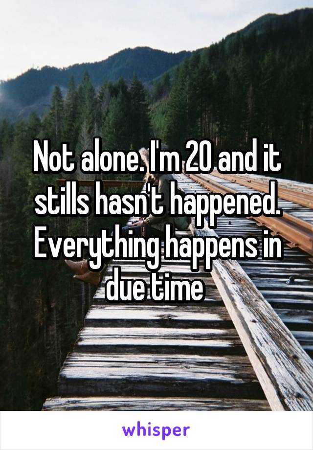 Not alone. I'm 20 and it stills hasn't happened. Everything happens in due time 