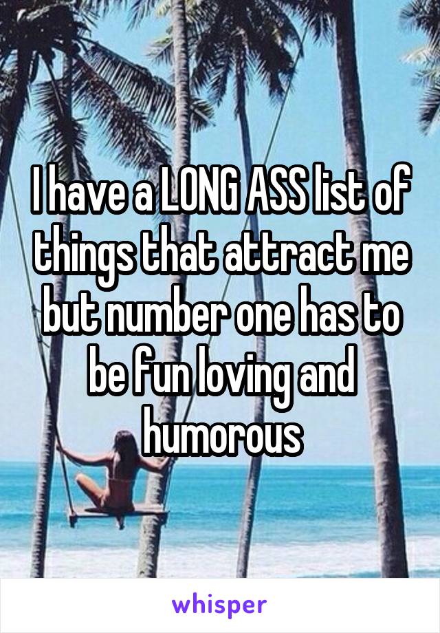 I have a LONG ASS list of things that attract me but number one has to be fun loving and humorous