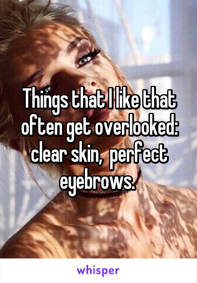 Things that I like that often get overlooked: clear skin,  perfect eyebrows. 