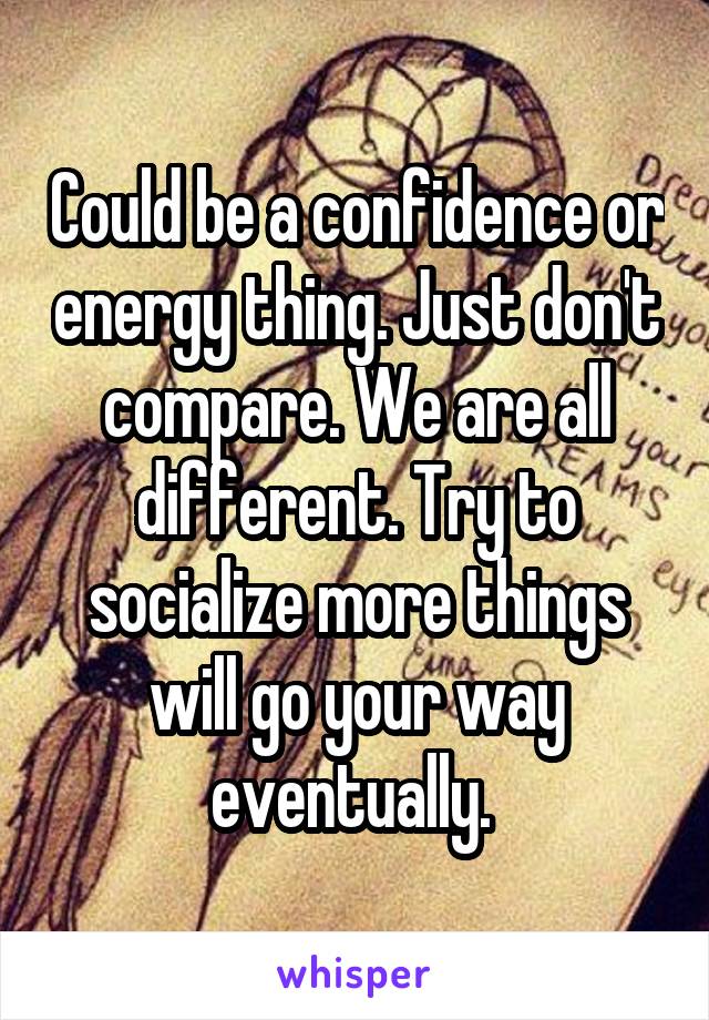 Could be a confidence or energy thing. Just don't compare. We are all different. Try to socialize more things will go your way eventually. 