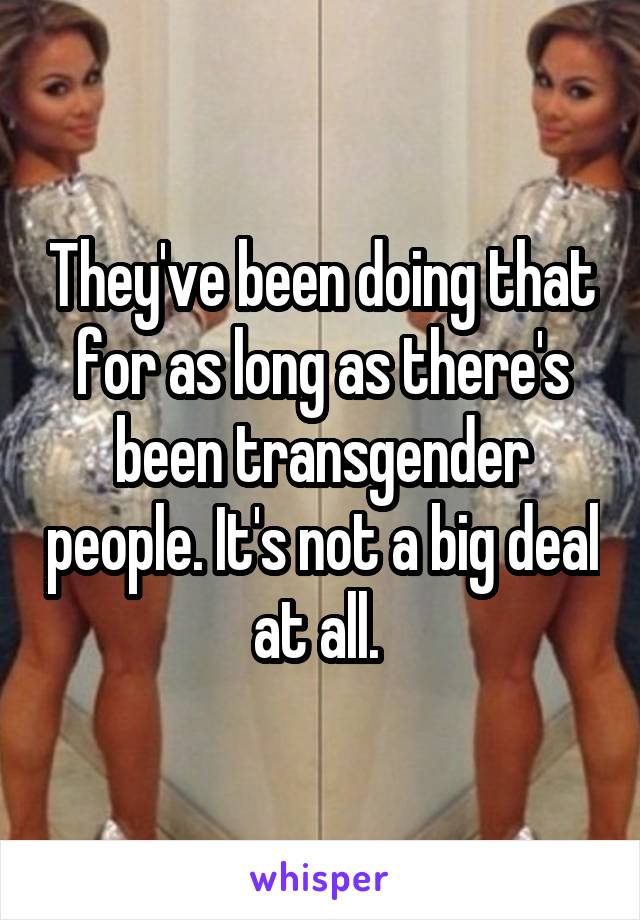 They've been doing that for as long as there's been transgender people. It's not a big deal at all. 