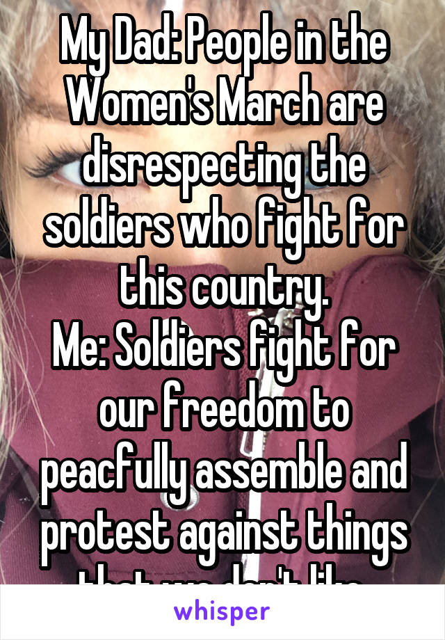 My Dad: People in the Women's March are disrespecting the soldiers who fight for this country.
Me: Soldiers fight for our freedom to peacfully assemble and protest against things that we don't like.