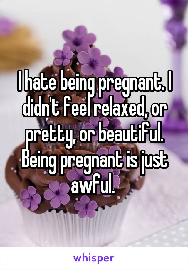 I hate being pregnant. I didn't feel relaxed, or pretty, or beautiful. Being pregnant is just awful. 