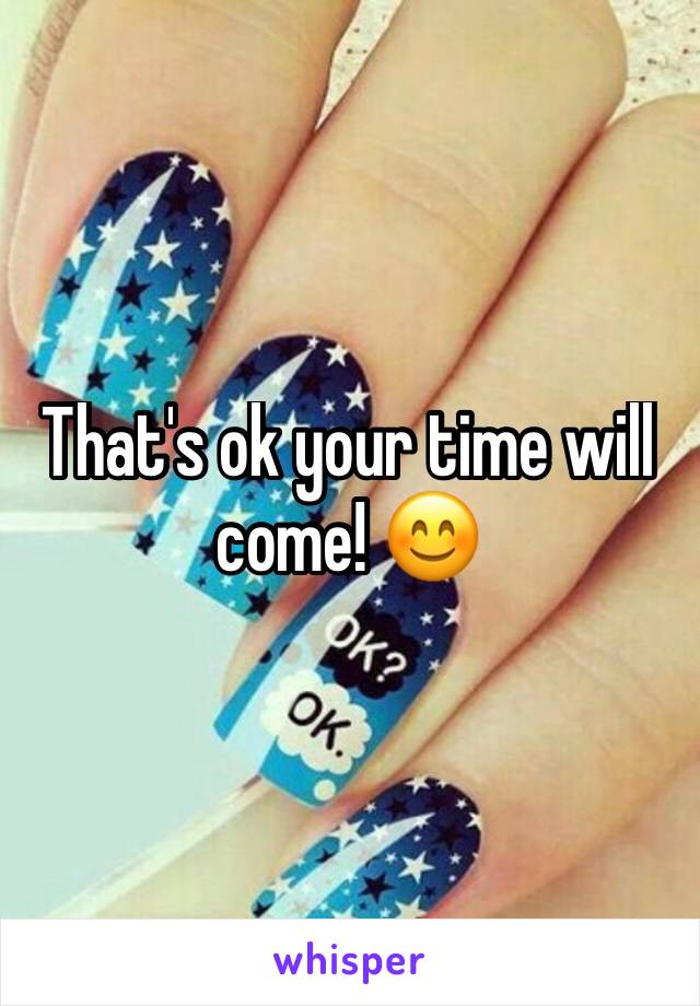 That's ok your time will come! 😊