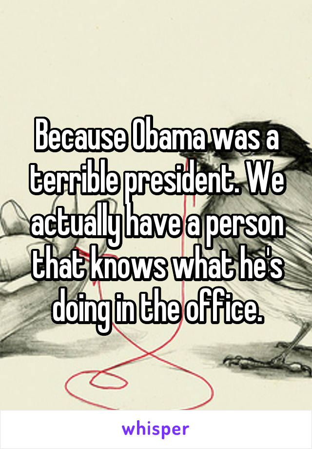 Because Obama was a terrible president. We actually have a person that knows what he's doing in the office.