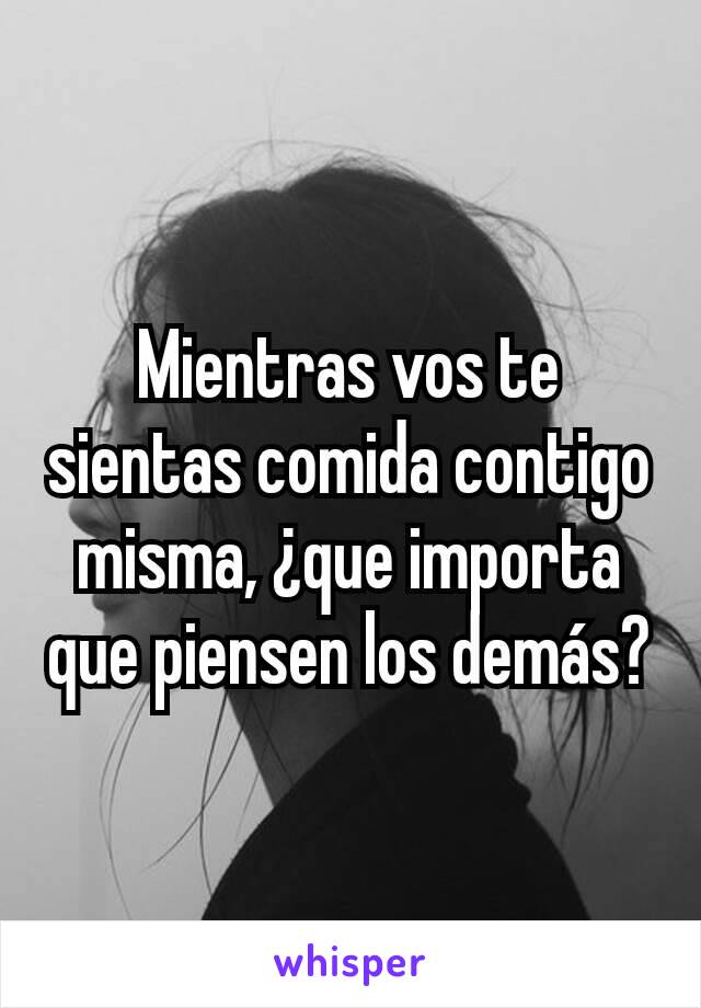 Mientras vos te sientas comida contigo misma, ¿que importa que piensen los demás?