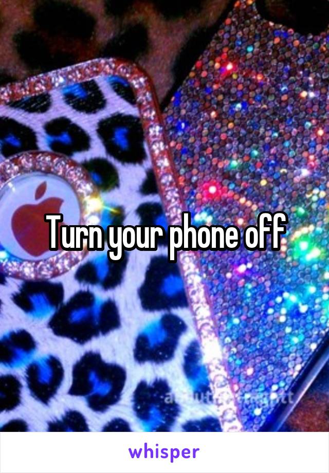 Turn your phone off