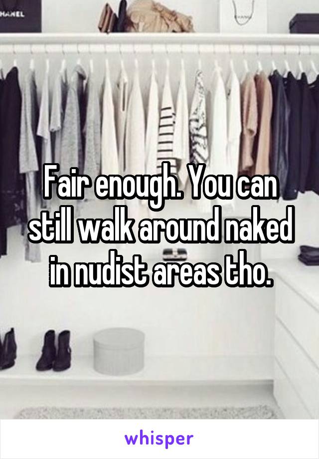 Fair enough. You can still walk around naked in nudist areas tho.