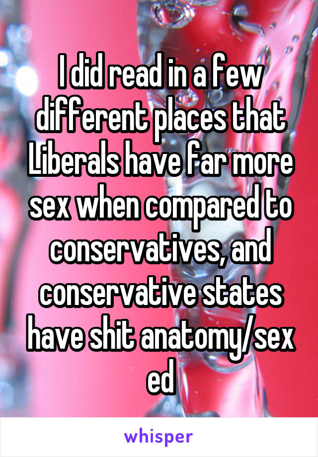 I did read in a few different places that Liberals have far more sex when compared to conservatives, and conservative states have shit anatomy/sex ed