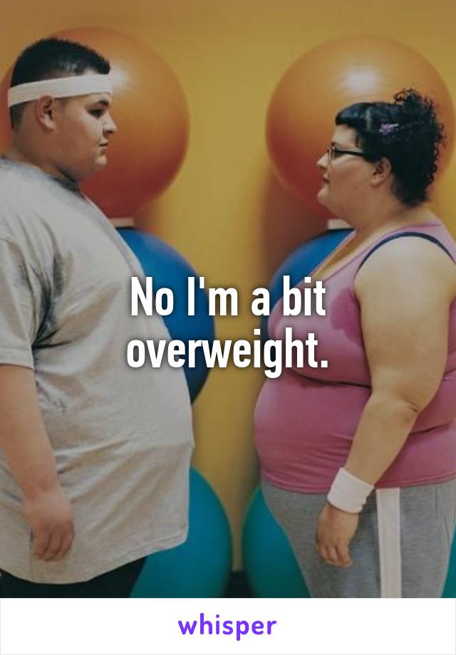 No I'm a bit overweight.