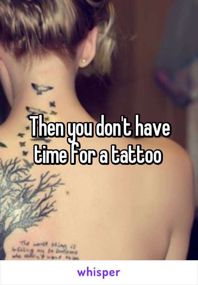 Then you don't have time for a tattoo 