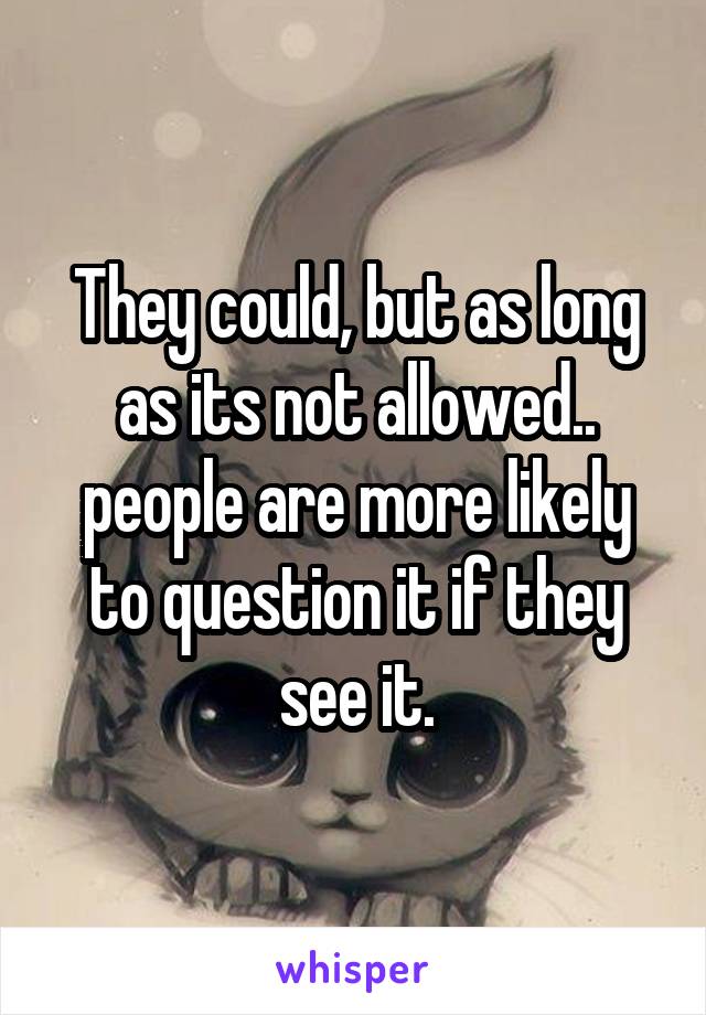They could, but as long as its not allowed.. people are more likely to question it if they see it.