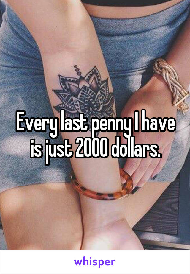 Every last penny I have is just 2000 dollars.