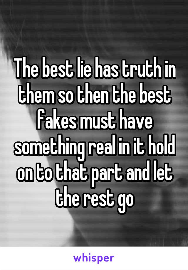 The best lie has truth in them so then the best fakes must have something real in it hold on to that part and let the rest go