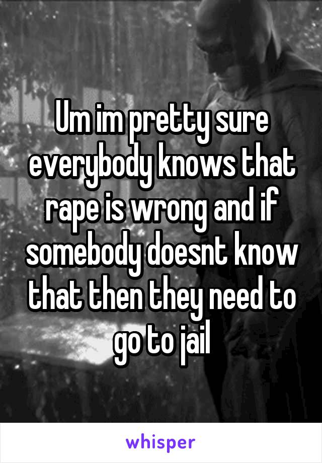 Um im pretty sure everybody knows that rape is wrong and if somebody doesnt know that then they need to go to jail